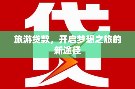 唐县旅游贷款，开启梦想之旅的新途径