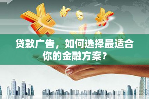 唐县贷款广告，如何选择最适合你的金融方案？
