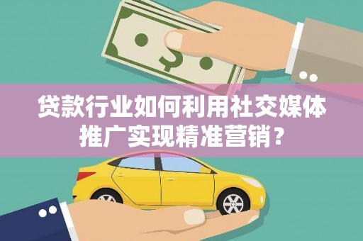 唐县贷款行业如何利用社交媒体推广实现精准营销？