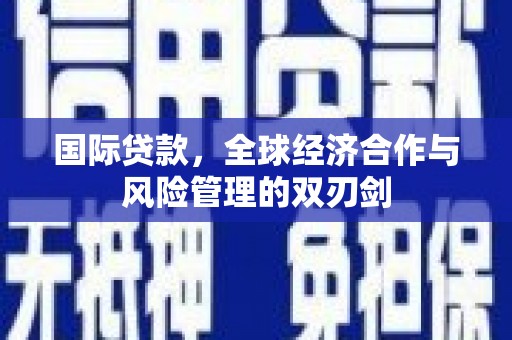 唐县国际贷款，全球经济合作与风险管理的双刃剑
