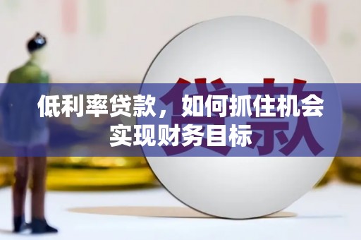 唐县低利率贷款，如何抓住机会实现财务目标