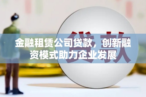 唐县金融租赁公司贷款，创新融资模式助力企业发展