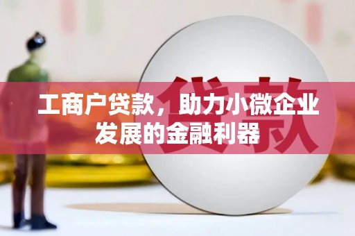 唐县工商户贷款,助力小微企业发展的金融利器 唐县工商户贷款,助力小微企业发展的金融利器