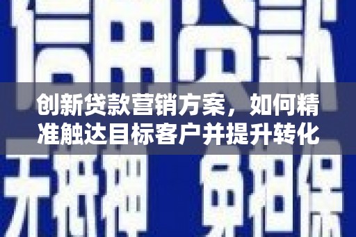 唐县创新贷款营销方案，如何精准触达目标客户并提升转化率