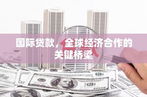 唐县国际贷款，全球经济合作的关键桥梁