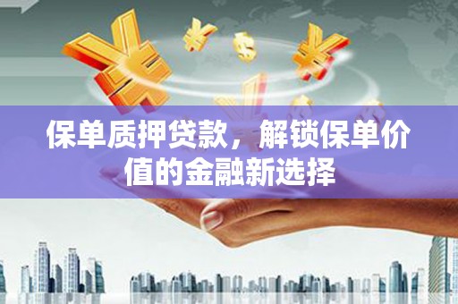唐县保单质押贷款，解锁保单价值的金融新选择