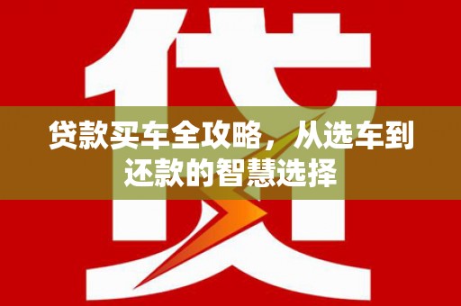 唐县贷款买车全攻略，从选车到还款的智慧选择