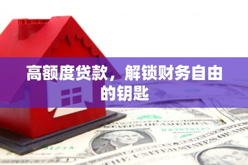 唐县高额度贷款，解锁财务自由的钥匙