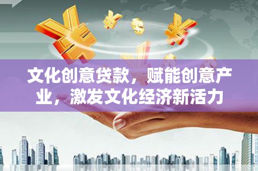 唐县文化创意贷款，赋能创意产业，激发文化经济新活力