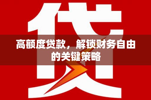 唐县高额度贷款，解锁财务自由的关键策略