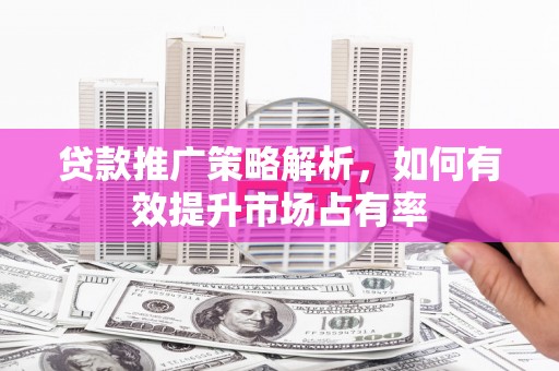 唐县贷款推广策略解析，如何有效提升市场占有率