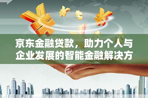 唐县京东金融贷款，助力个人与企业发展的智能金融解决方案