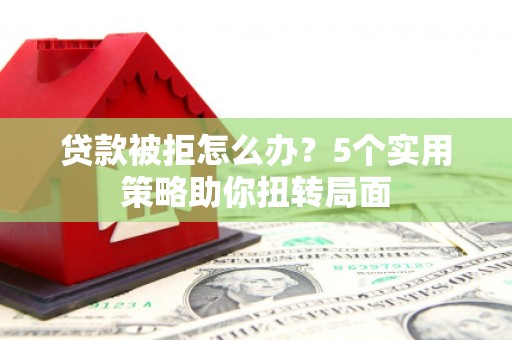 唐县贷款被拒怎么办？5个实用策略助你扭转局面