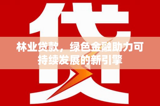 唐县林业贷款，绿色金融助力可持续发展的新引擎