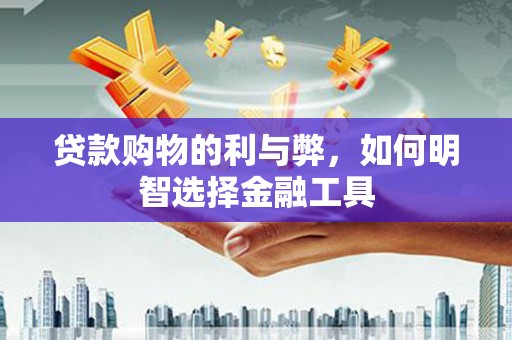 唐县贷款购物的利与弊，如何明智选择金融工具