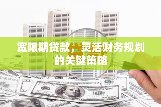 唐县宽限期贷款，灵活财务规划的关键策略