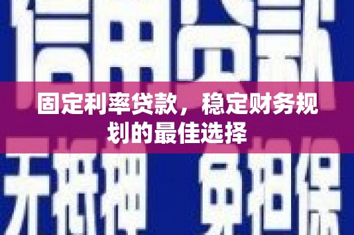 唐县固定利率贷款，稳定财务规划的最佳选择