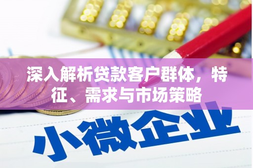唐县深入解析贷款客户群体，特征、需求与市场策略