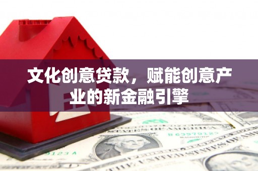 唐县文化创意贷款，赋能创意产业的新金融引擎