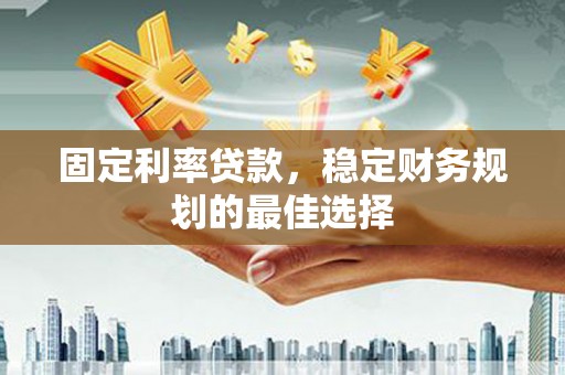 唐县固定利率贷款，稳定财务规划的最佳选择