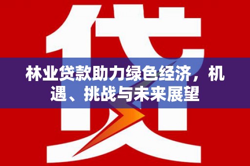 唐县林业贷款助力绿色经济，机遇、挑战与未来展望