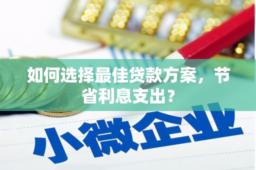 唐县如何选择最佳贷款方案，节省利息支出？