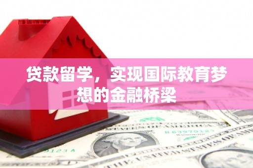 唐县贷款留学，实现国际教育梦想的金融桥梁