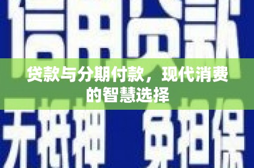 唐县贷款与分期付款，现代消费的智慧选择