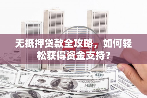 唐县无抵押贷款全攻略，如何轻松获得资金支持？