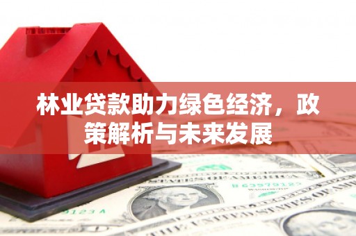 唐县林业贷款助力绿色经济，政策解析与未来发展