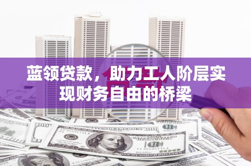 唐县蓝领贷款，助力工人阶层实现财务自由的桥梁