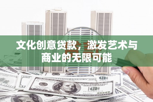 唐县文化创意贷款，激发艺术与商业的无限可能