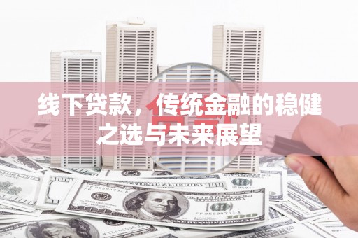 唐县线下贷款，传统金融的稳健之选与未来展望