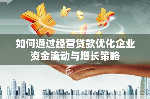 唐县如何通过经营贷款优化企业资金流动与增长策略