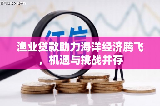 唐县渔业贷款助力海洋经济腾飞，机遇与挑战并存