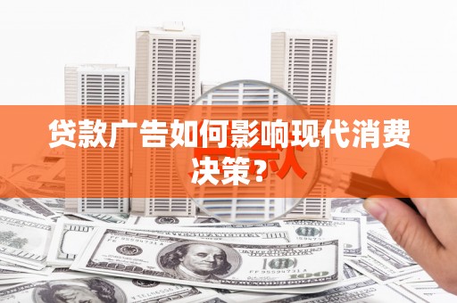 唐县贷款广告如何影响现代消费决策？