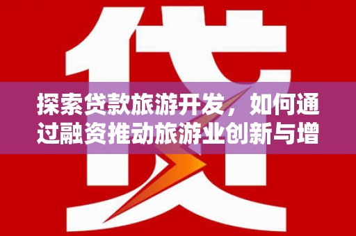 唐县探索贷款旅游开发，如何通过融资推动旅游业创新与增长