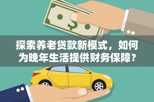 唐县探索养老贷款新模式，如何为晚年生活提供财务保障？