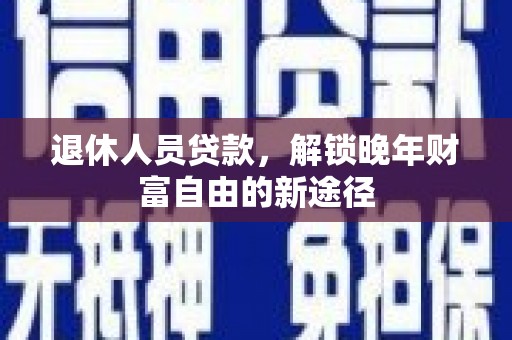 唐县退休人员贷款，解锁晚年财富自由的新途径