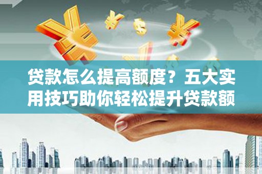 唐县贷款怎么提高额度？五大实用技巧助你轻松提升贷款额度