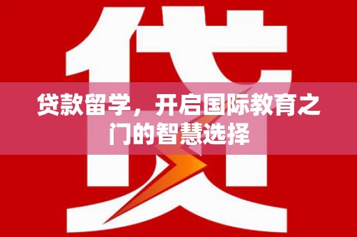 唐县贷款留学，开启国际教育之门的智慧选择