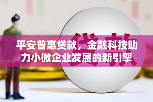 唐县平安普惠贷款，金融科技助力小微企业发展的新引擎