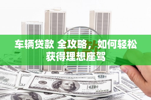 唐县车辆贷款 全攻略，如何轻松获得理想座驾