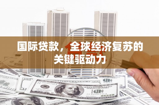 唐县国际贷款，全球经济复苏的关键驱动力