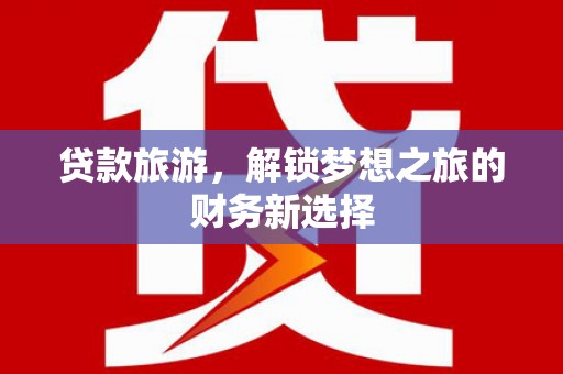 唐县贷款旅游，解锁梦想之旅的财务新选择