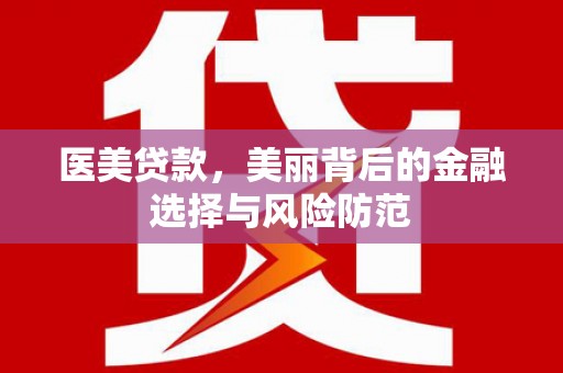 唐县医美贷款，美丽背后的金融选择与风险防范