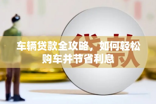 唐县车辆贷款全攻略，如何轻松购车并节省利息