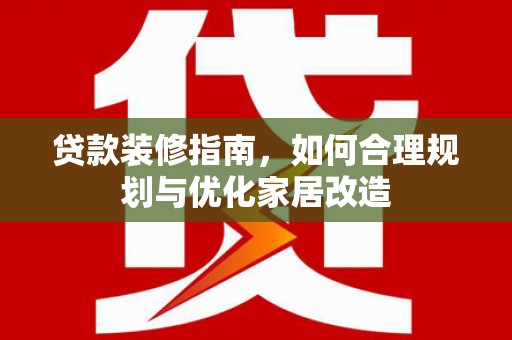 唐县贷款装修指南，如何合理规划与优化家居改造