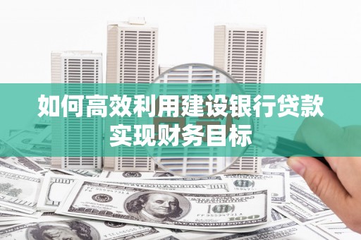 唐县如何高效利用建设银行贷款实现财务目标