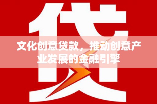 唐县文化创意贷款，推动创意产业发展的金融引擎